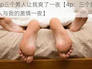 4p三个男人让我爽了一夜【4p：三个男人与我的激情一夜】