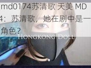 天美md0174苏清歌 天美 MD0174：苏清歌，她在剧中是一个怎样的角色？