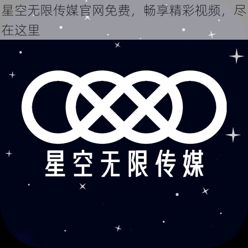 星空无限传媒官网免费，畅享精彩视频，尽在这里