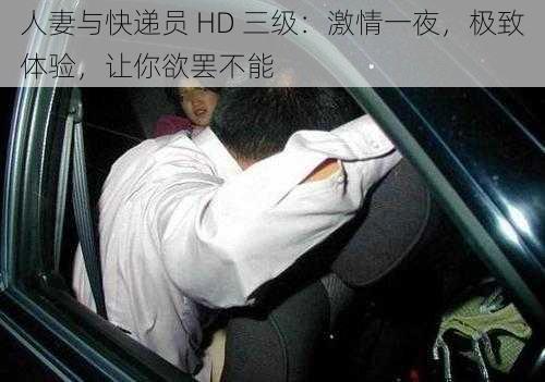 人妻与快递员 HD 三级：激情一夜，极致体验，让你欲罢不能