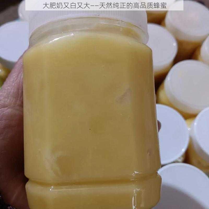 大肥奶又白又大——天然纯正的高品质蜂蜜