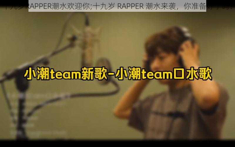 十九岁RAPPER潮水欢迎你;十九岁 RAPPER 潮水来袭，你准备好了吗？