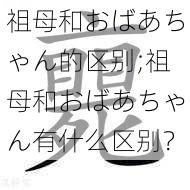 祖母和おばあちゃん的区别;祖母和おばあちゃん有什么区别？