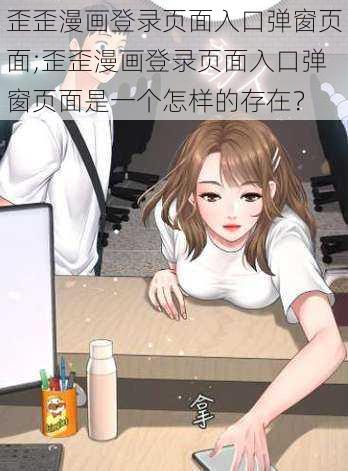 歪歪漫画登录页面入口弹窗页面;歪歪漫画登录页面入口弹窗页面是一个怎样的存在？