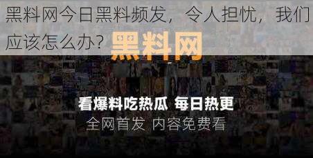 黑料网今日黑料频发，令人担忧，我们应该怎么办？