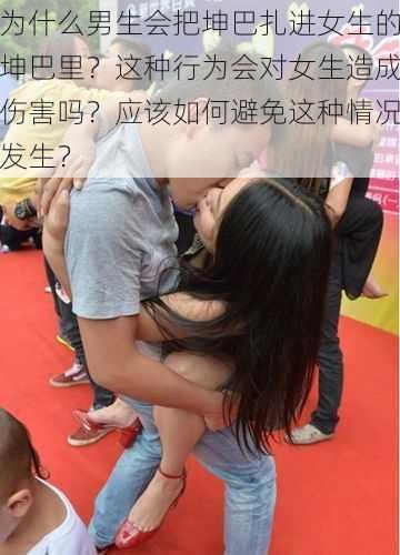 为什么男生会把坤巴扎进女生的坤巴里？这种行为会对女生造成伤害吗？应该如何避免这种情况发生？