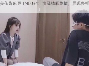 天美传媒麻豆 TM0034：演绎精彩剧情，展现多样魅力