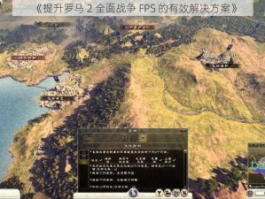 《提升罗马 2 全面战争 FPS 的有效解决方案》