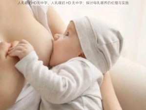 人乳喂奶HD无中字、人乳喂奶 HD 无中字：探讨母乳喂养的伦理与实践