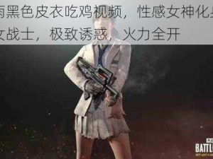 聂小雨黑色皮衣吃鸡视频，性感女神化身吃鸡战场女战士，极致诱惑，火力全开