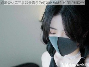 玩偶姐姐森林第三季背景音乐为何如此动听？如何找到适合的音乐？