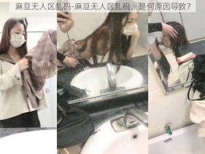 麻豆无人区乱码-麻豆无人区乱码，是何原因导致？