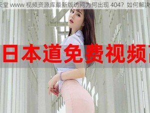 天堂 www 视频资源库最新版访问为何出现 404？如何解决？