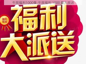 午放福利1000集;午放福利 1000 集大放送