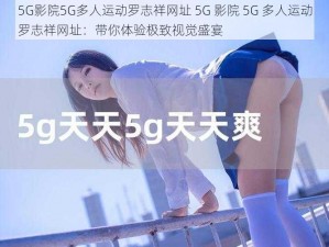 5G影院5G多人运动罗志祥网址 5G 影院 5G 多人运动罗志祥网址：带你体验极致视觉盛宴