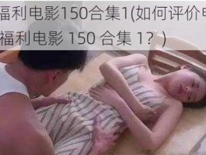 87福利电影150合集1(如何评价电影87 福利电影 150 合集 1？)