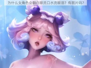 为什么女角色会翻白眼流口水流眼泪？有图片吗？