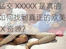 欧美猛交 XXXXX 是真的吗？如何找到真正的欧美猛交 XXXXX 资源？