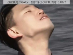 CHINA青年GARY、如何评价CHINA 青年 GARY？