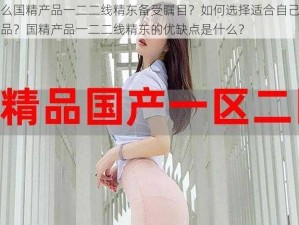 为什么国精产品一二二线精东备受瞩目？如何选择适合自己的国精产品？国精产品一二二线精东的优缺点是什么？