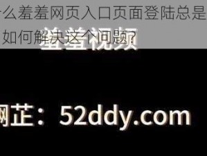 为什么羞羞网页入口页面登陆总是找不到？如何解决这个问题？