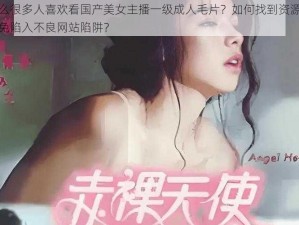 为什么很多人喜欢看国产美女主播一级成人毛片？如何找到资源？怎样避免陷入不良网站陷阱？