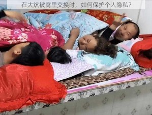 在大炕被窝里交换时，如何保护个人隐私？