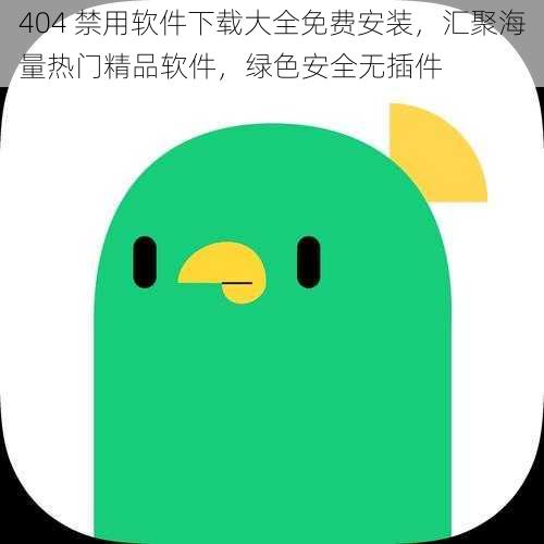 404 禁用软件下载大全免费安装，汇聚海量热门精品软件，绿色安全无插件