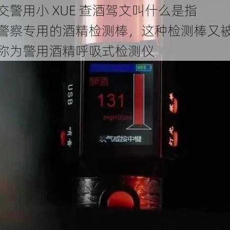 交警用小 XUE 查酒驾文叫什么是指警察专用的酒精检测棒，这种检测棒又被称为警用酒精呼吸式检测仪