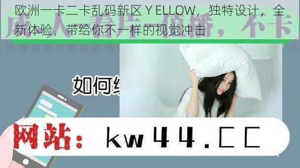 欧洲一卡二卡乱码新区 Y ELLOW，独特设计，全新体验，带给你不一样的视觉冲击