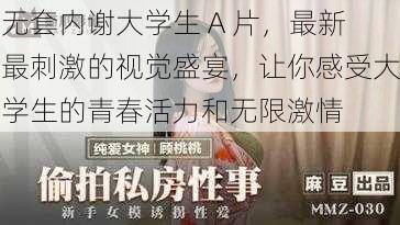 无套内谢大学生 A 片，最新最刺激的视觉盛宴，让你感受大学生的青春活力和无限激情