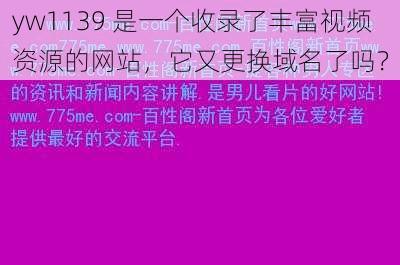 yw1139 是一个收录了丰富视频资源的网站，它又更换域名了吗？