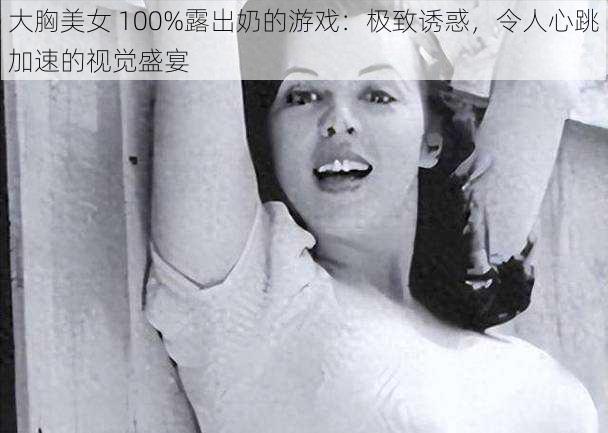 大胸美女 100%露出奶的游戏：极致诱惑，令人心跳加速的视觉盛宴