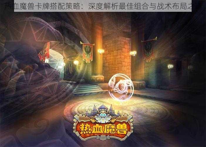 热血魔兽卡牌搭配策略：深度解析最佳组合与战术布局之道