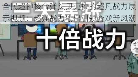 全民超神核合弹头贝克拉的超凡战力展示视频：超强战力输出引领游戏新风潮