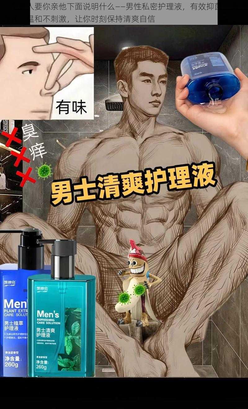 一个男人要你亲他下面说明什么——男性私密护理液，有效抑菌，清洁异味，温和不刺激，让你时刻保持清爽自信