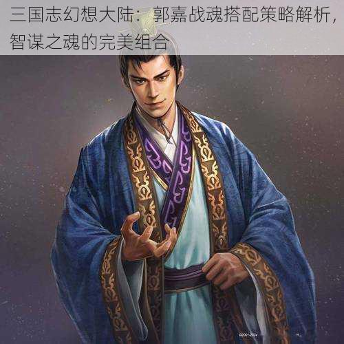 三国志幻想大陆：郭嘉战魂搭配策略解析，智谋之魂的完美组合