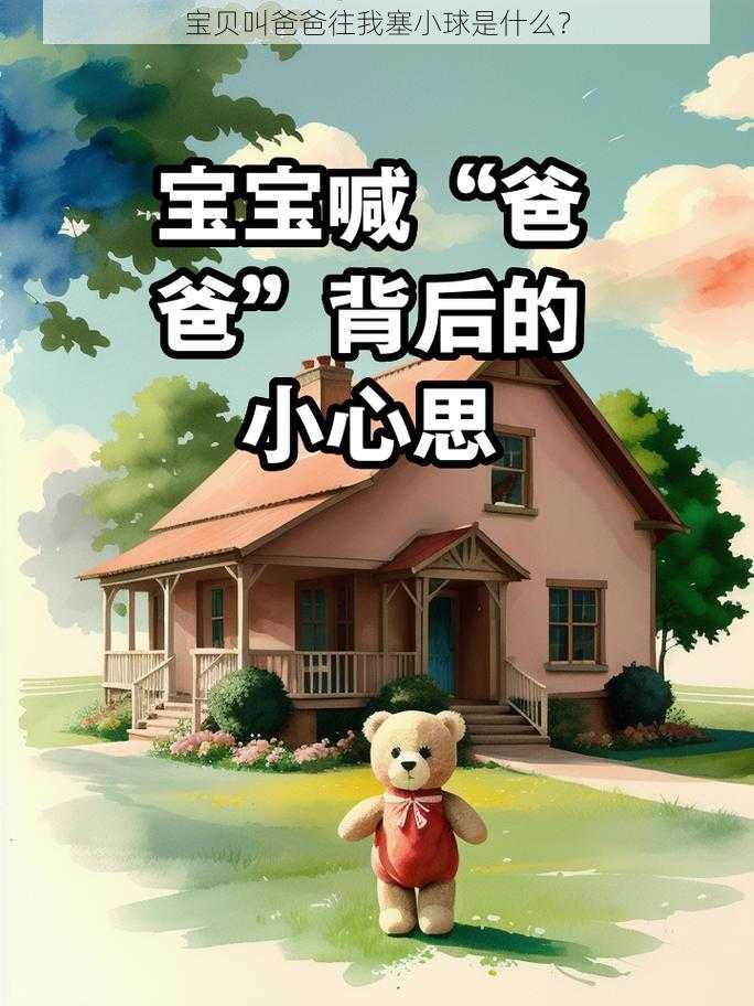 宝贝叫爸爸往我塞小球是什么？