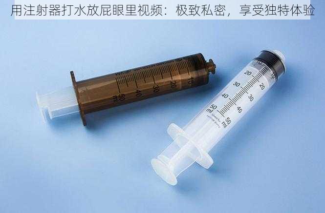 用注射器打水放屁眼里视频：极致私密，享受独特体验