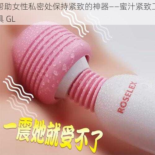 帮助女性私密处保持紧致的神器——蜜汁紧致工具 GL