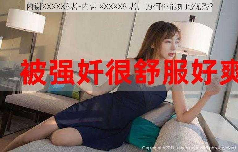 内谢XXXXX8老-内谢 XXXXX8 老，为何你能如此优秀？