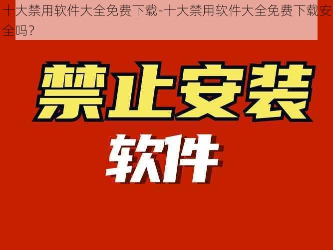 十大禁用软件大全免费下载-十大禁用软件大全免费下载安全吗？