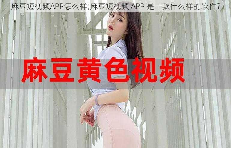 麻豆短视频APP怎么样;麻豆短视频 APP 是一款什么样的软件？