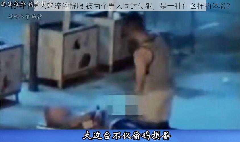 被两个男人轮流的舒服,被两个男人同时侵犯，是一种什么样的体验？