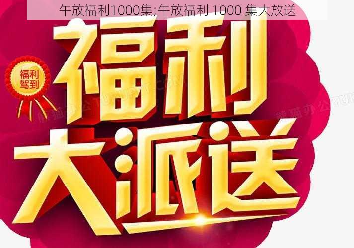 午放福利1000集;午放福利 1000 集大放送