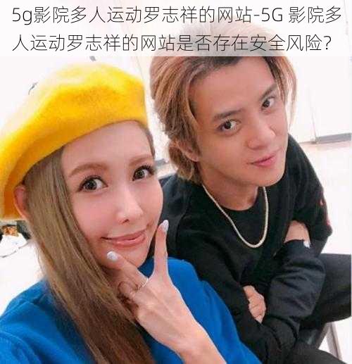 5g影院多人运动罗志祥的网站-5G 影院多人运动罗志祥的网站是否存在安全风险？