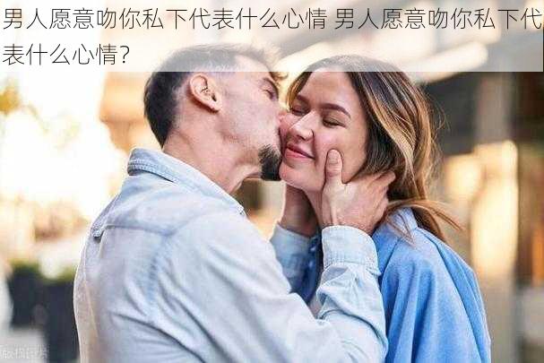 男人愿意吻你私下代表什么心情 男人愿意吻你私下代表什么心情？