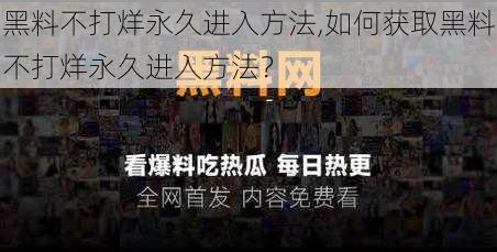 黑料不打烊永久进入方法,如何获取黑料不打烊永久进入方法？