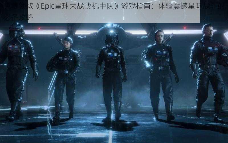 免费领取《Epic星球大战战机中队》游戏指南：体验震撼星际战斗的必备攻略