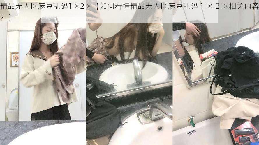 精品无人区麻豆乱码1区2区【如何看待精品无人区麻豆乱码 1 区 2 区相关内容？】